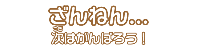 ざんねん…次はがんばろう！